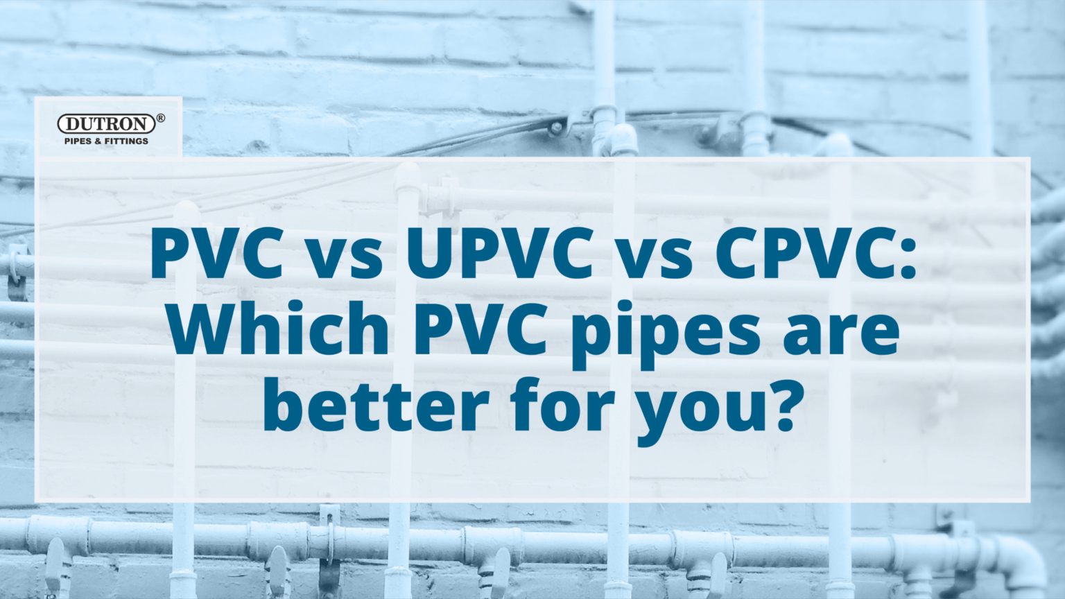 PVC vs UPVC vs CPVC Which PVC Pipes are better for you? Dutron
